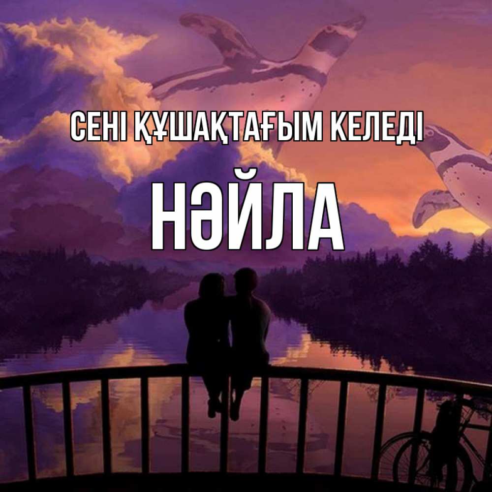Күн сайын ашық хат с именем, НӘЙЛА сені құшақтағым келеді парочка сидит на мосте или на набережной Онлайн тегін жүктеп алу тілектері бар керемет карта 