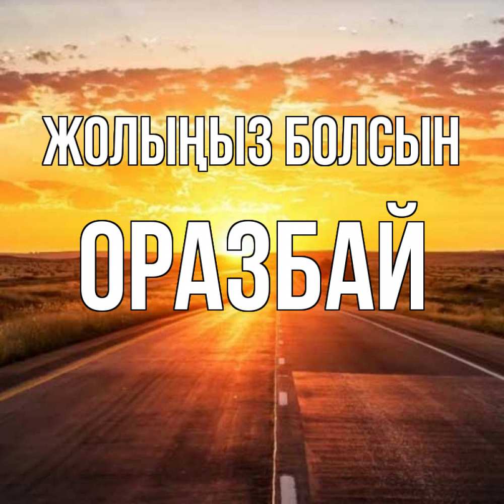 Күн сайын ашық хат с именем, ОРАЗБАЙ Жолыңыз болсын солнечный свет, закат Онлайн тегін жүктеп алу тілектері бар керемет карта 
