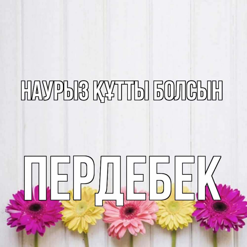 Күн сайын ашық хат с именем, ПЕРДЕБЕК Наурыз құтты болсын женщинам 1 Онлайн тегін жүктеп алу тілектері бар керемет карта 
