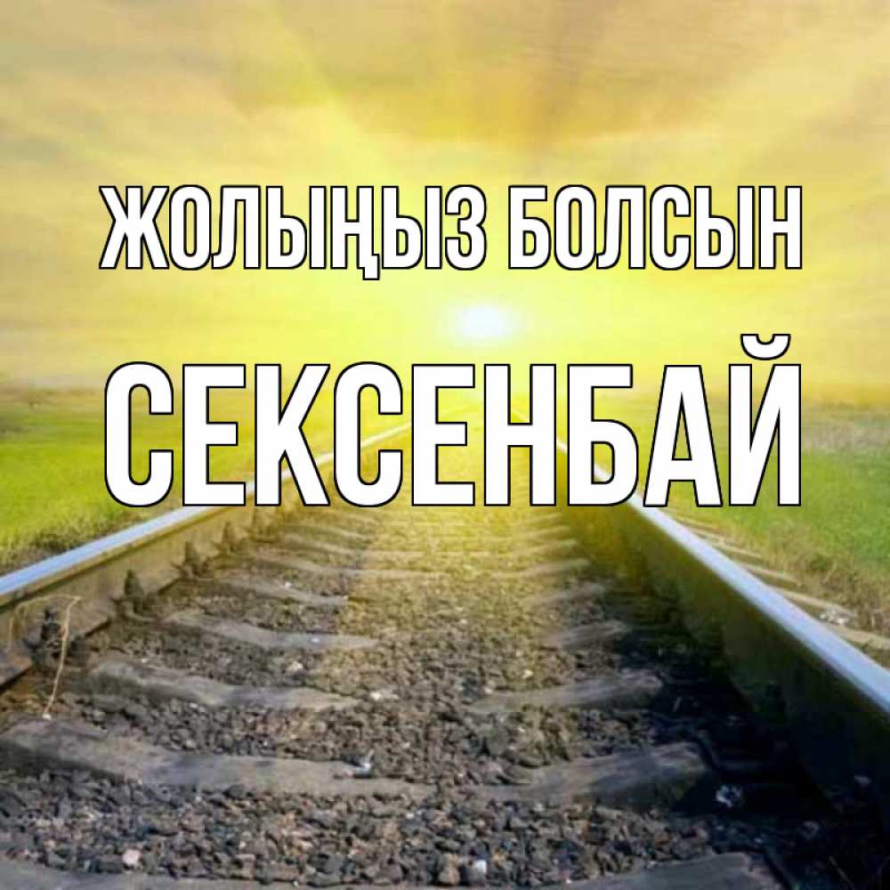 Күн сайын ашық хат с именем, СЕКСЕНБАЙ Жолыңыз болсын красивая железная дорога Онлайн тегін жүктеп алу тілектері бар керемет карта 