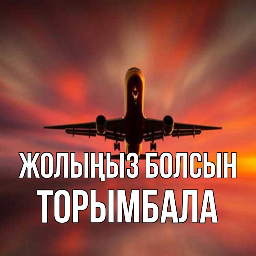 Күн сайын ашық хат с именем, ТОРЫМБАЛА Жолыңыз болсын самолет набирает высоту Онлайн тегін жүктеп алу тілектері бар керемет карта 