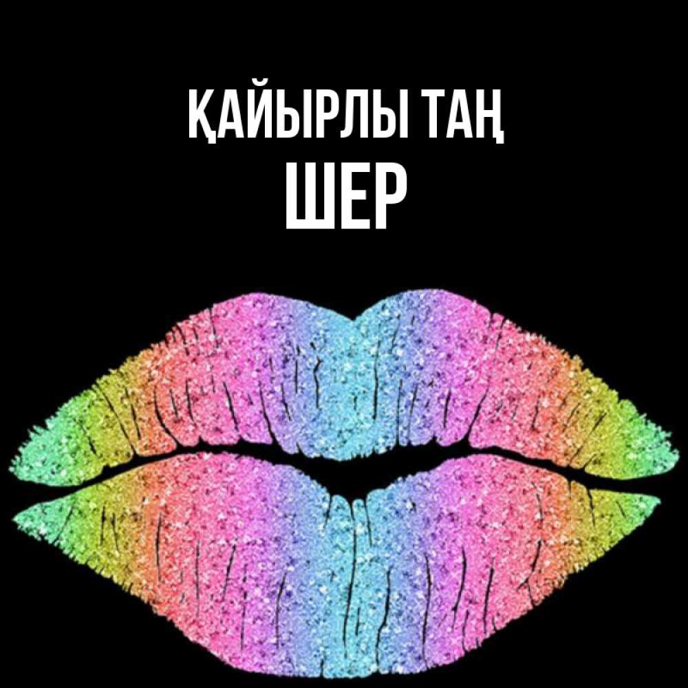 Күн сайын ашық хат с именем, ШЕР Қайырлы таң радужные губы Онлайн тегін жүктеп алу тілектері бар керемет карта 