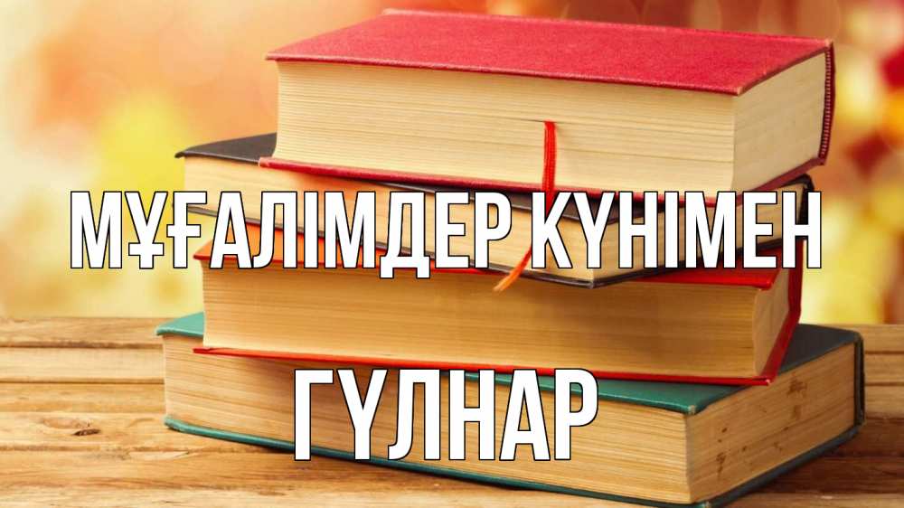 Күн сайын ашық хат с именем, ГҮЛНАР Мұғалімдер күнімен с днем учителя Онлайн тегін жүктеп алу тілектері бар керемет карта 