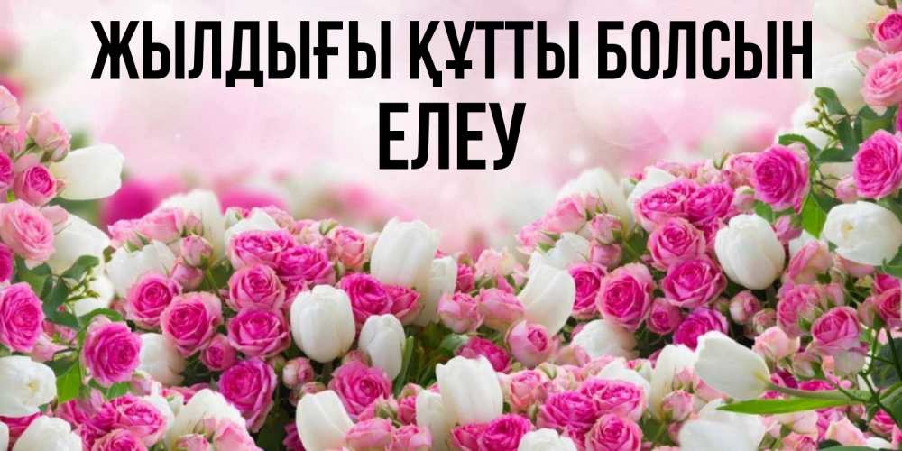 Күн сайын ашық хат с именем, Елеу Жылдығы құтты болсын открытка с разными розами Онлайн тегін жүктеп алу тілектері бар керемет карта 