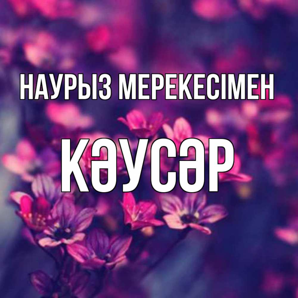 Күн сайын ашық хат с именем, КӘУСӘР Наурыз мерекесімен небольшие цветы 1 Онлайн тегін жүктеп алу тілектері бар керемет карта 