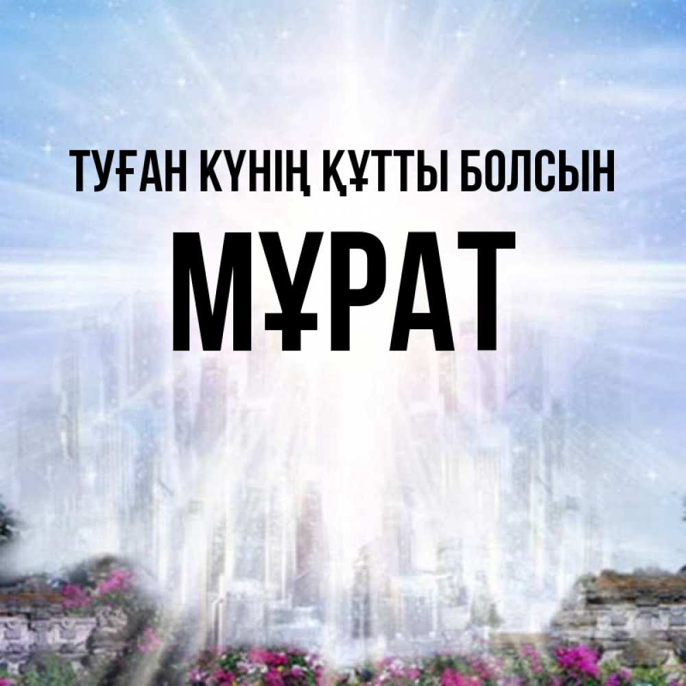 Күн сайын ашық хат с именем, МҰРАТ Туған күнің құтты болсын небесный свет Онлайн тегін жүктеп алу тілектері бар керемет карта 