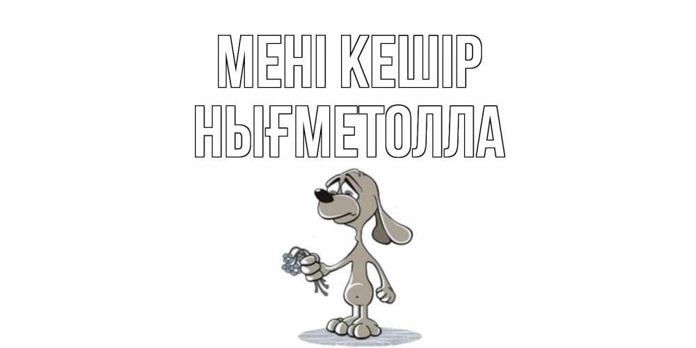 Күн сайын ашық хат с именем, НЫҒМЕТОЛЛА Мені кешір открытка прости меня серый пес Онлайн тегін жүктеп алу тілектері бар керемет карта 