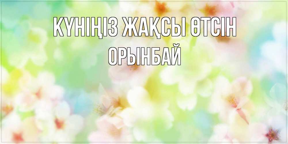 Күн сайын ашық хат с именем, ОРЫНБАЙ Күніңіз жақсы өтсін удачного летнего солнечного дня Онлайн тегін жүктеп алу тілектері бар керемет карта 