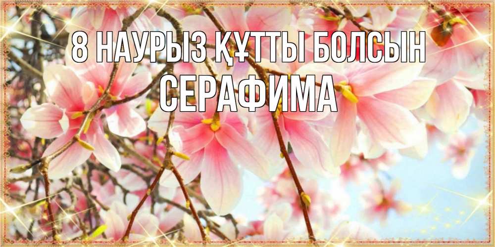 Күн сайын ашық хат с именем, Серафима 8 наурыз құтты болсын цветы деревьев на 8 марта Онлайн тегін жүктеп алу тілектері бар керемет карта 