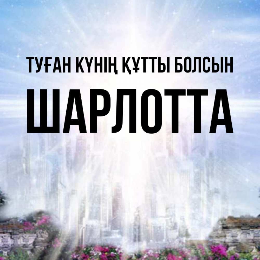 Күн сайын ашық хат с именем, Шарлотта Туған күнің құтты болсын небесный свет Онлайн тегін жүктеп алу тілектері бар керемет карта 