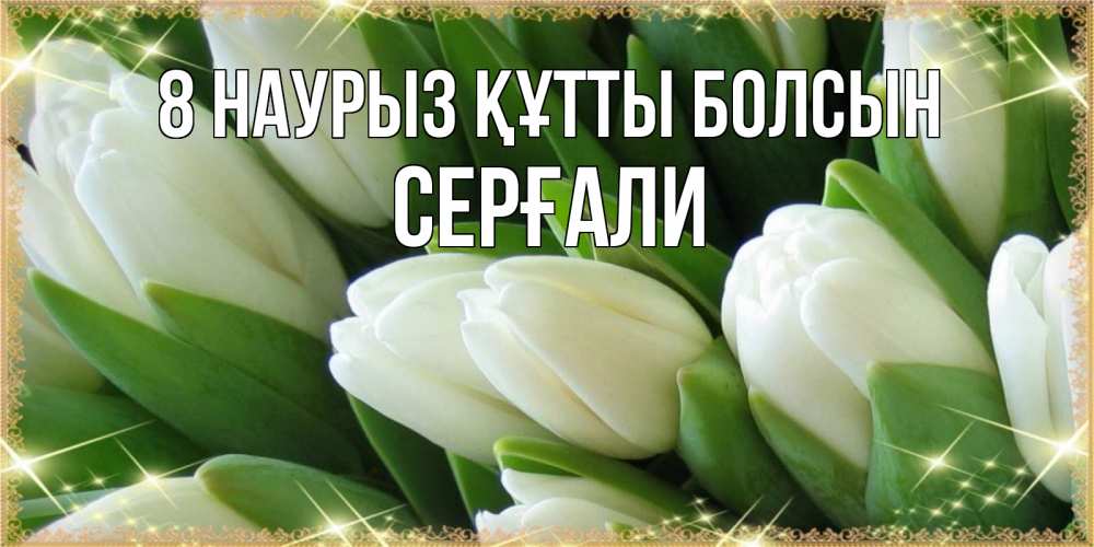 Күн сайын ашық хат с именем, СЕРҒАЛИ 8 наурыз құтты болсын поздравляем с 8 марта Онлайн тегін жүктеп алу тілектері бар керемет карта 