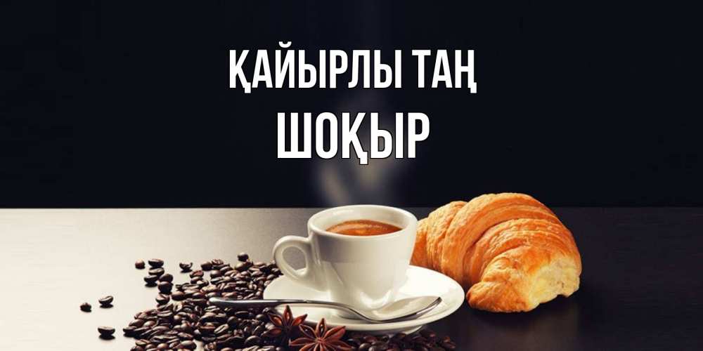 Күн сайын ашық хат с именем, ШОҚЫР Қайырлы таң зерна кофе и кофе на завтрак с круасаном Онлайн тегін жүктеп алу тілектері бар керемет карта 