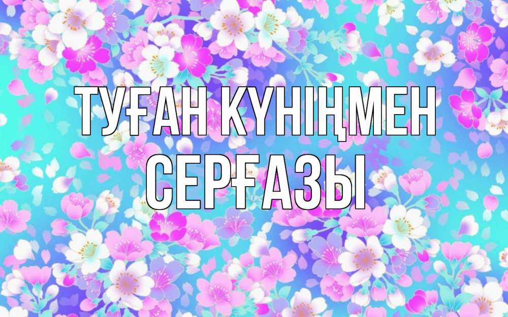 Күн сайын ашық хат с именем, СЕРҒАЗЫ Туған күніңмен открытка с заливкой Онлайн тегін жүктеп алу тілектері бар керемет карта 