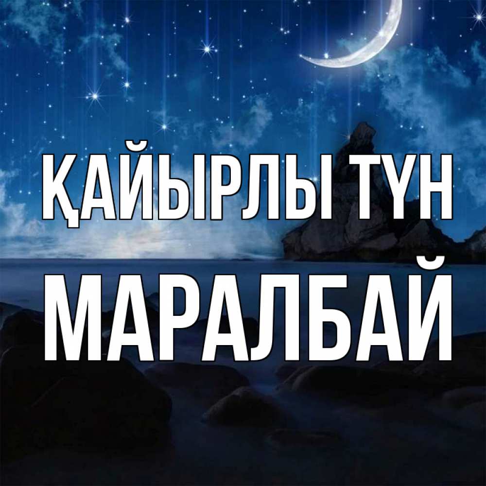 Күн сайын ашық хат с именем, МАРАЛБАЙ Қайырлы түн море Онлайн тегін жүктеп алу тілектері бар керемет карта 