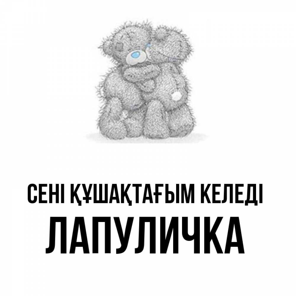 Күн сайын ашық хат с именем, Лапуличка сені құшақтағым келеді два теддика Онлайн тегін жүктеп алу тілектері бар керемет карта 