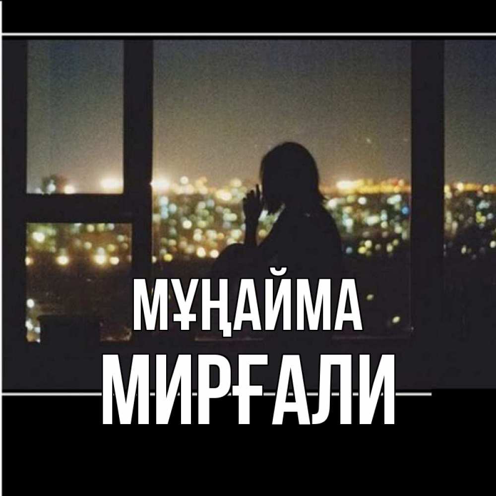 Күн сайын ашық хат с именем, МИРҒАЛИ Мұңайма смотрит на ночной город Онлайн тегін жүктеп алу тілектері бар керемет карта 
