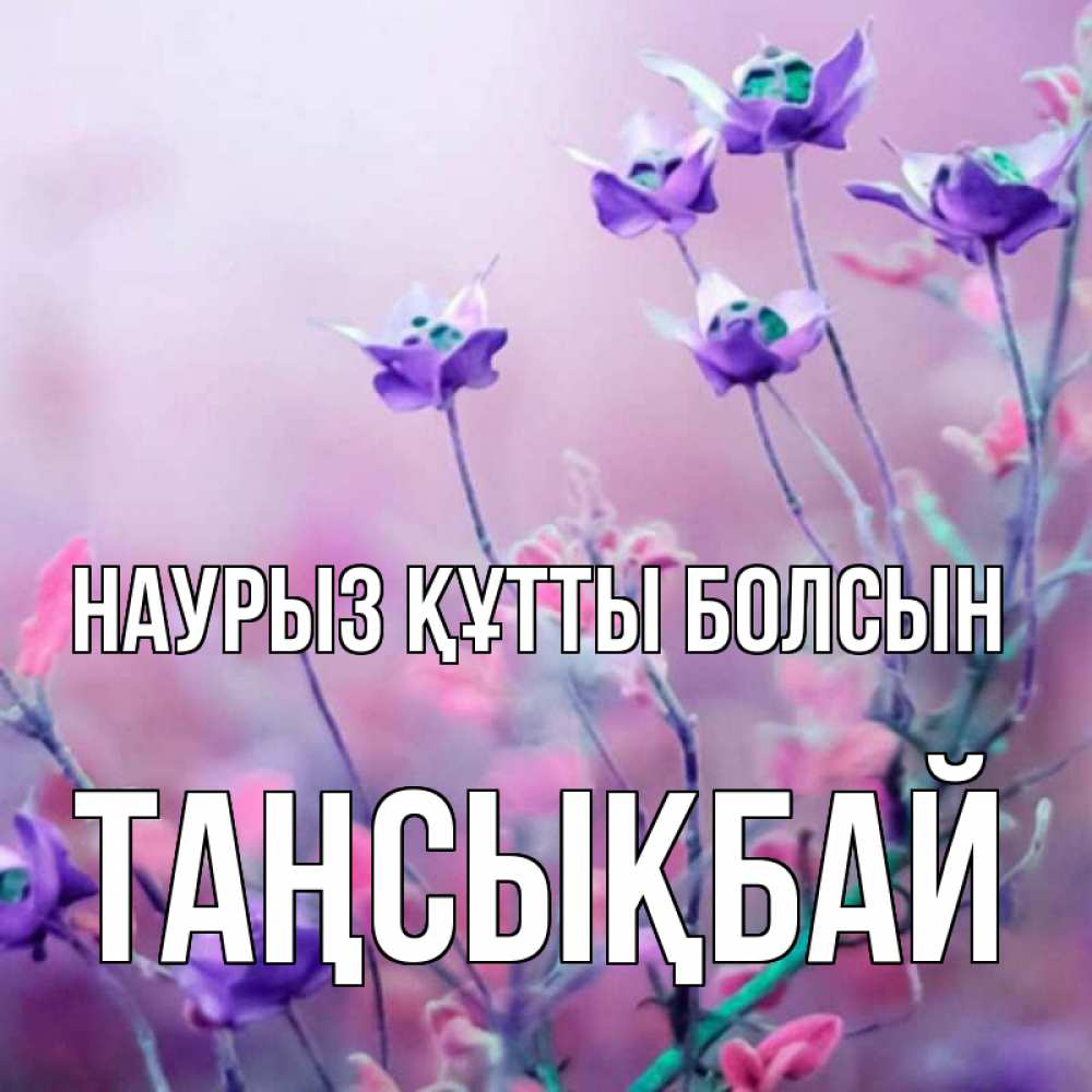 Күн сайын ашық хат с именем, ТАҢСЫҚБАЙ Наурыз құтты болсын наурыз  2 Онлайн тегін жүктеп алу тілектері бар керемет карта 