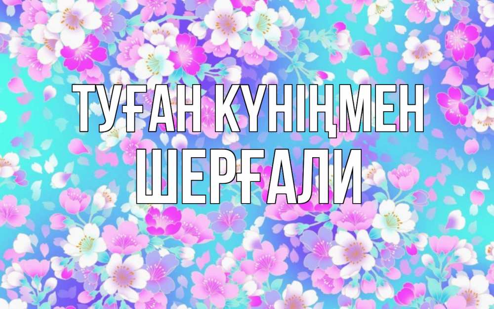 Күн сайын ашық хат с именем, ШЕРҒАЛИ Туған күніңмен открытка с заливкой Онлайн тегін жүктеп алу тілектері бар керемет карта 