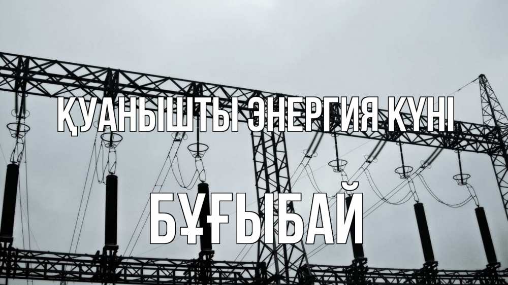 Күн сайын ашық хат с именем, Бұғыбай Қуанышты энергия күні энергетика Онлайн тегін жүктеп алу тілектері бар керемет карта 