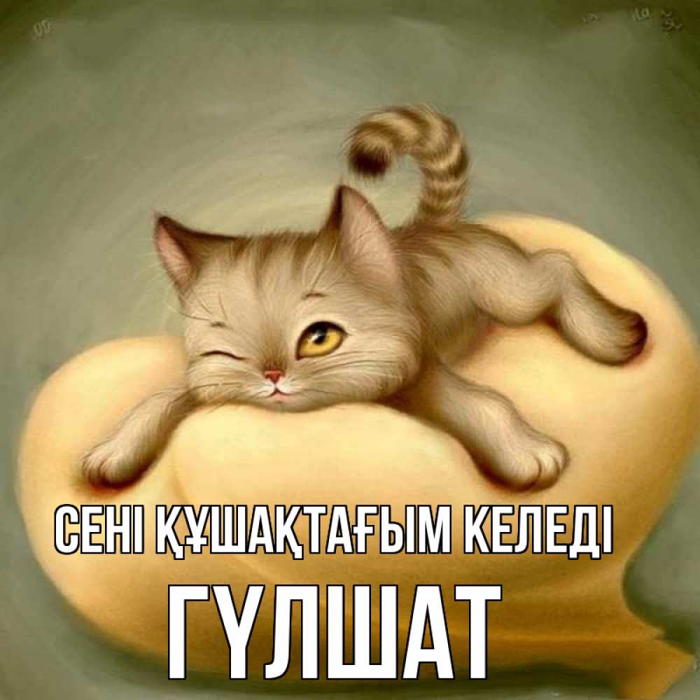 Күн сайын ашық хат с именем, ГҮЛШАТ сені құшақтағым келеді кошечка Онлайн тегін жүктеп алу тілектері бар керемет карта 