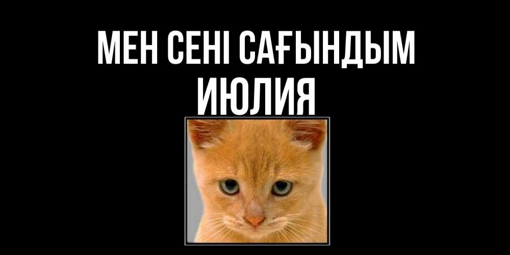 Күн сайын ашық хат с именем, Июлия Мен сені сағындым открытки рыжий котенок скучает по тебе Онлайн тегін жүктеп алу тілектері бар керемет карта 