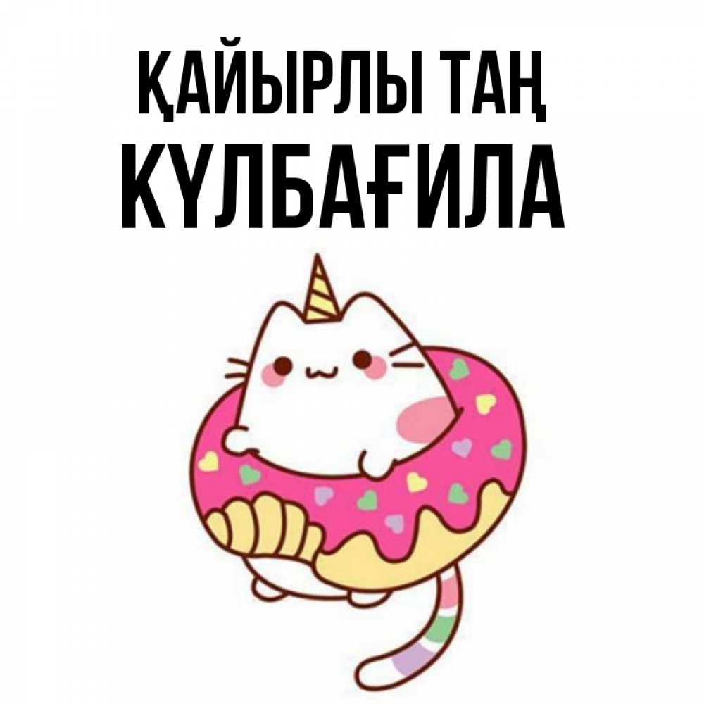 Күн сайын ашық хат с именем, КҮЛБАҒИЛА Қайырлы таң кот в бублике Онлайн тегін жүктеп алу тілектері бар керемет карта 