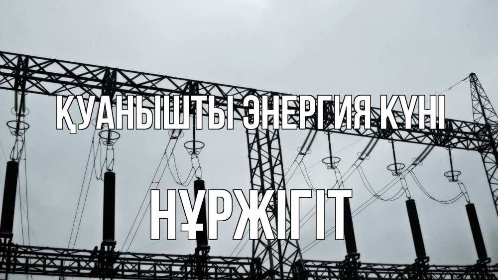 Күн сайын ашық хат с именем, НҰРЖІГІТ Қуанышты энергия күні энергетика Онлайн тегін жүктеп алу тілектері бар керемет карта 