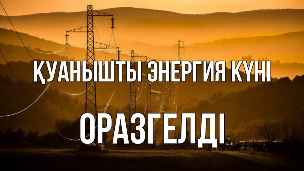 Күн сайын ашық хат с именем, ОРАЗГЕЛДІ Қуанышты энергия күні ЛЭП провода горы закат Онлайн тегін жүктеп алу тілектері бар керемет карта 