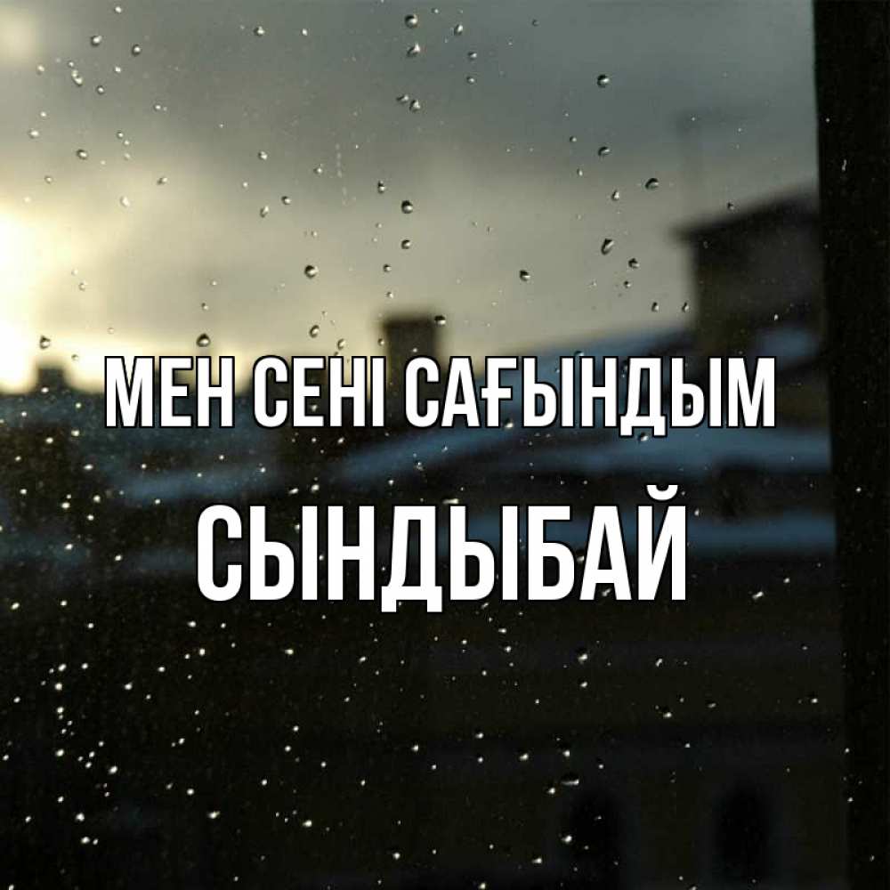 Күн сайын ашық хат с именем, СЫНДЫБАЙ Мен сені сағындым капли на стекле Онлайн тегін жүктеп алу тілектері бар керемет карта 