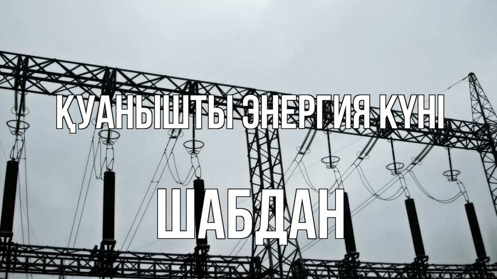 Күн сайын ашық хат с именем, ШАБДАН Қуанышты энергия күні энергетика Онлайн тегін жүктеп алу тілектері бар керемет карта 