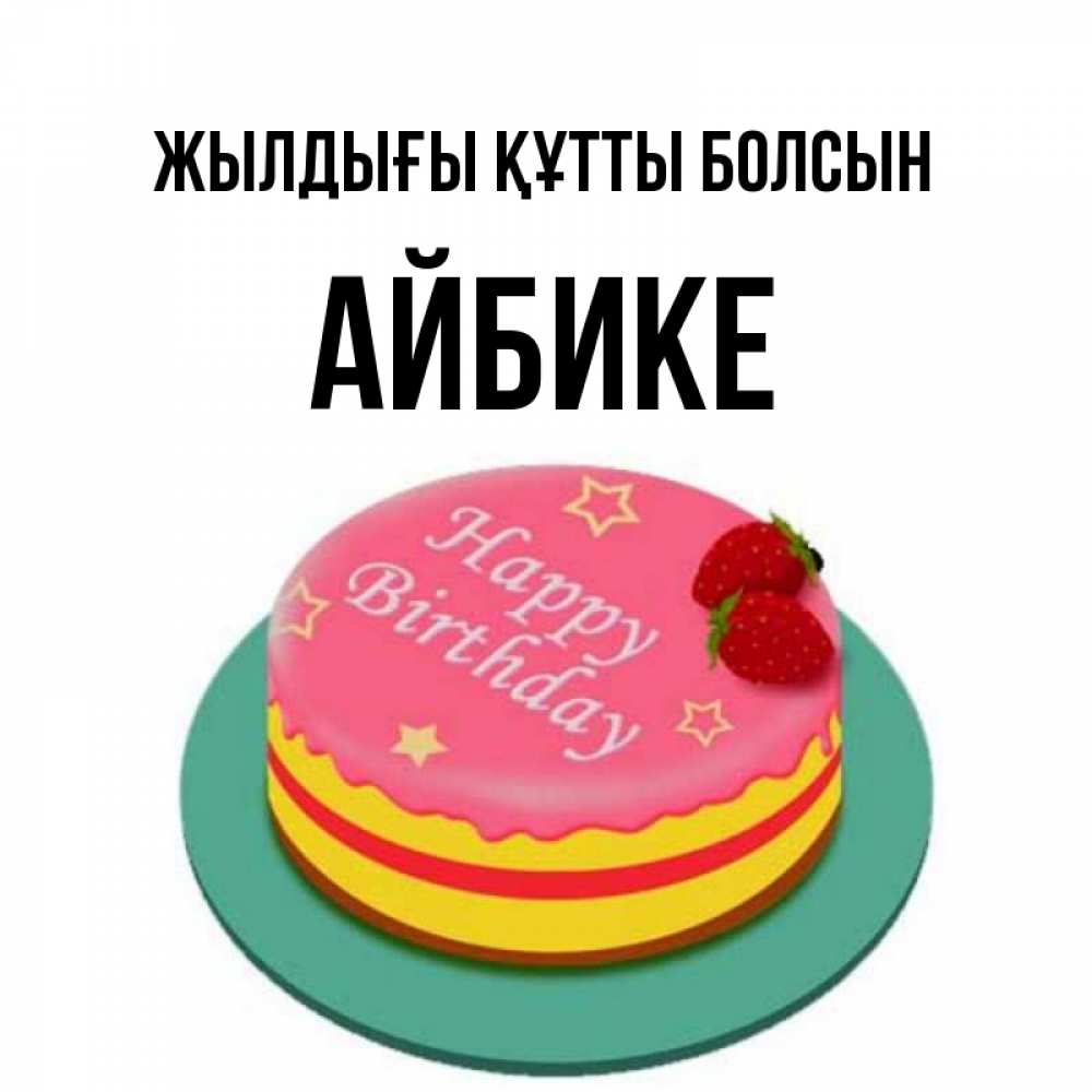 Күн сайын ашық хат с именем, АЙБИКЕ Жылдығы құтты болсын торт, клубника, днюха Онлайн тегін жүктеп алу тілектері бар керемет карта 