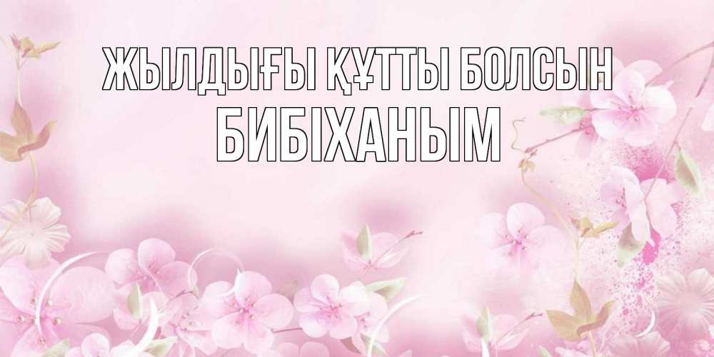 Күн сайын ашық хат с именем, БИБІХАНЫМ Жылдығы құтты болсын нежные цветы Онлайн тегін жүктеп алу тілектері бар керемет карта 