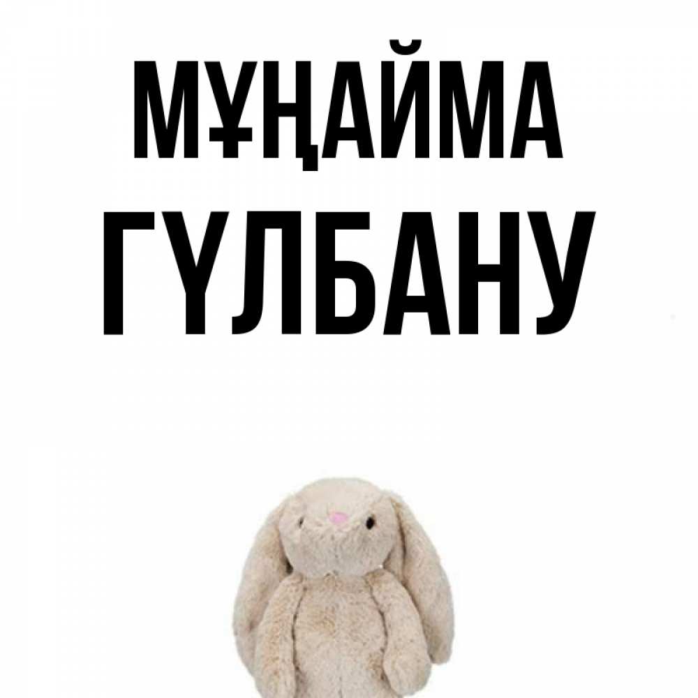 Күн сайын ашық хат с именем, ГҮЛБАНУ Мұңайма детская игрушка зайчика Онлайн тегін жүктеп алу тілектері бар керемет карта 