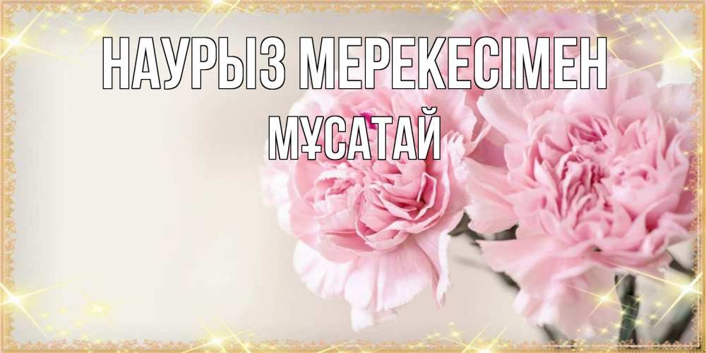 Күн сайын ашық хат с именем, Мұсатай Наурыз мерекесімен открытка с розовыми цветами в рамочке с подписью праздник весны наурыз Онлайн тегін жүктеп алу тілектері бар керемет карта 