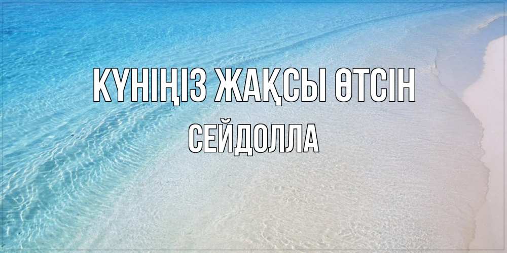 Күн сайын ашық хат с именем, СЕЙДОЛЛА Күніңіз жақсы өтсін море пляж Онлайн тегін жүктеп алу тілектері бар керемет карта 