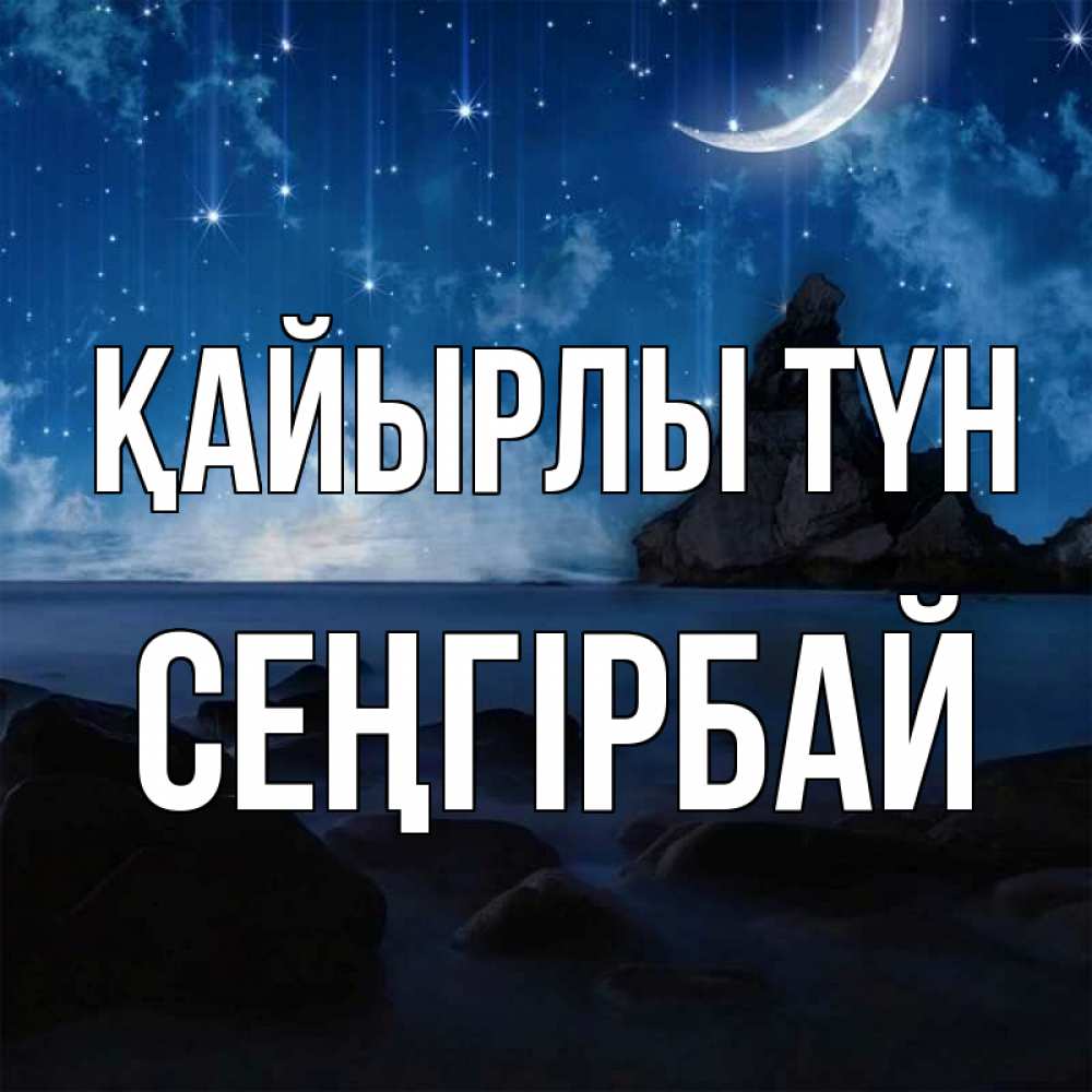 Күн сайын ашық хат с именем, СЕҢГІРБАЙ Қайырлы түн море Онлайн тегін жүктеп алу тілектері бар керемет карта 