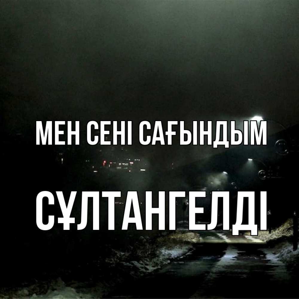 Күн сайын ашық хат с именем, СҰЛТАНГЕЛДІ Мен сені сағындым окраина города Онлайн тегін жүктеп алу тілектері бар керемет карта 