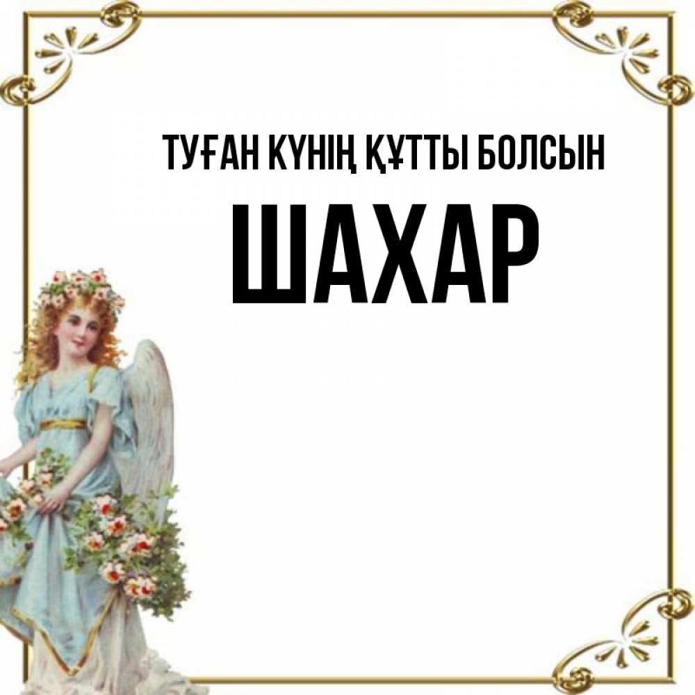 Күн сайын ашық хат с именем, ШАХАР Туған күнің құтты болсын с именинами от девушки ангела Онлайн тегін жүктеп алу тілектері бар керемет карта 