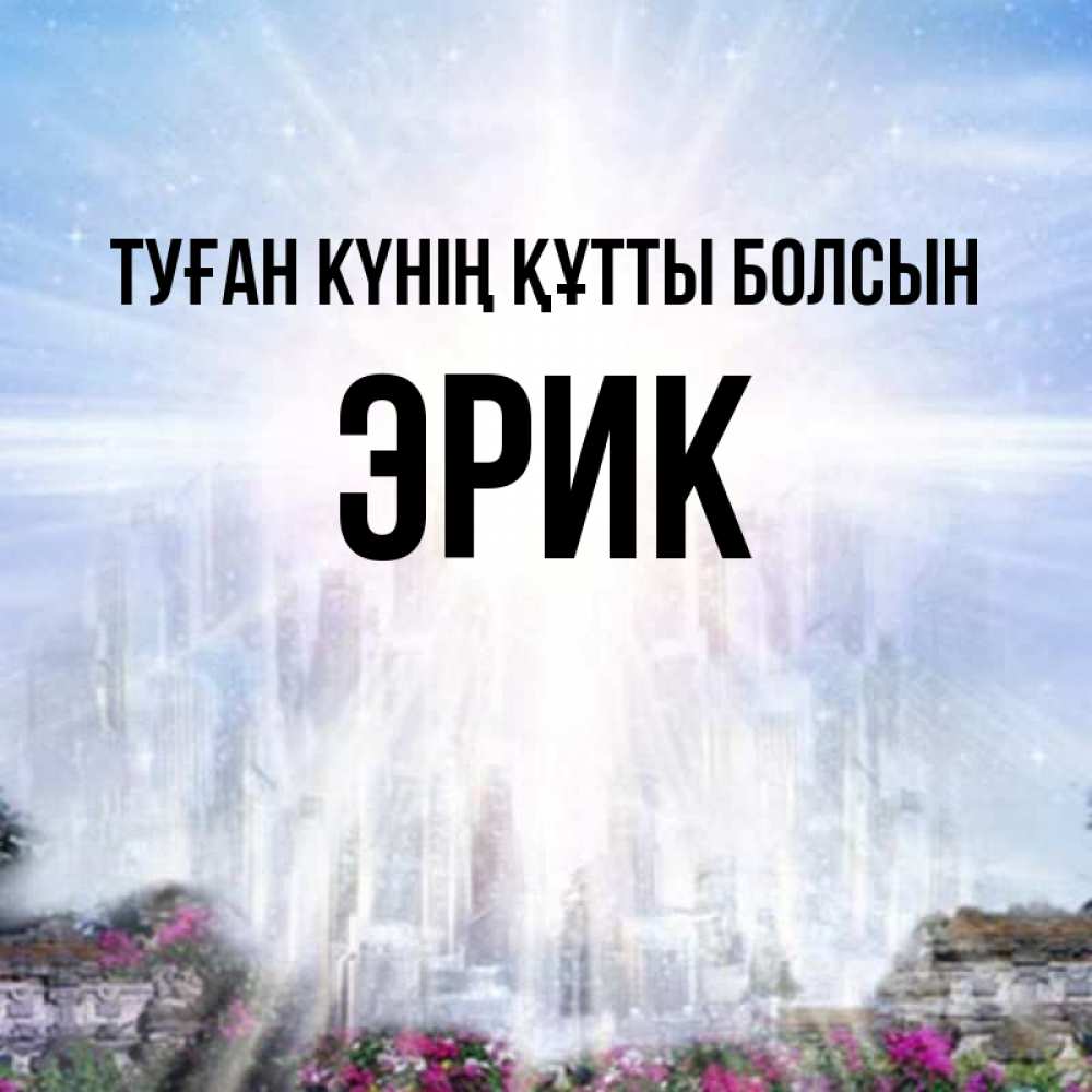 Күн сайын ашық хат с именем, Эрик Туған күнің құтты болсын небесный свет Онлайн тегін жүктеп алу тілектері бар керемет карта 