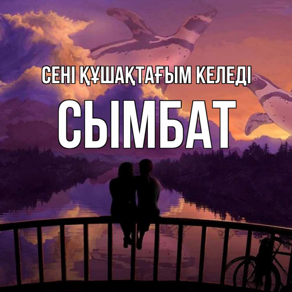 Күн сайын ашық хат с именем, СЫМБАТ сені құшақтағым келеді парочка сидит на мосте или на набережной Онлайн тегін жүктеп алу тілектері бар керемет карта 
