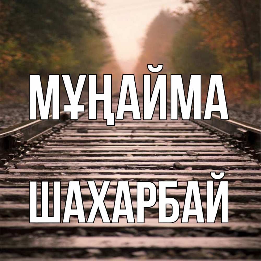 Күн сайын ашық хат с именем, ШАХАРБАЙ Мұңайма лес и железная дорога Онлайн тегін жүктеп алу тілектері бар керемет карта 