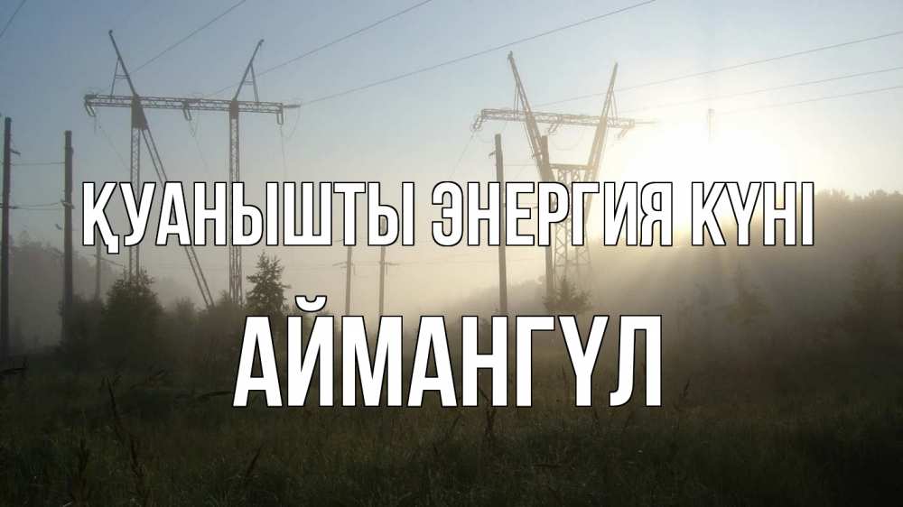 Күн сайын ашық хат с именем, Аймангүл Қуанышты энергия күні ЛЭП Онлайн тегін жүктеп алу тілектері бар керемет карта 