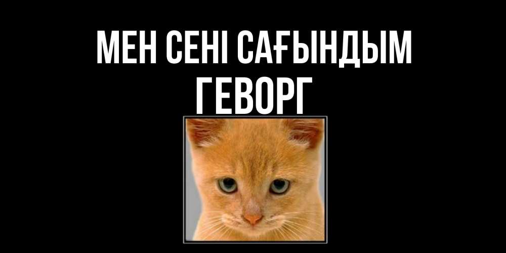Күн сайын ашық хат с именем, Геворг Мен сені сағындым открытки рыжий котенок скучает по тебе Онлайн тегін жүктеп алу тілектері бар керемет карта 