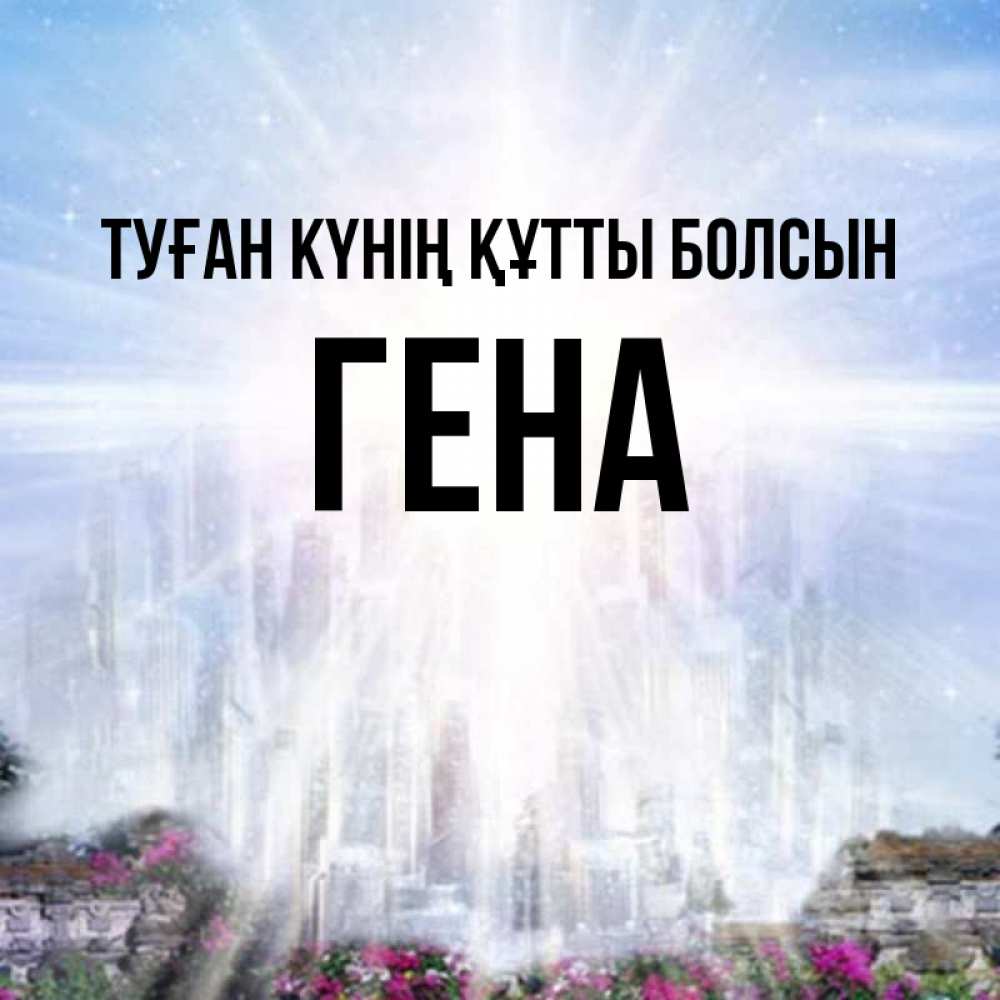 Күн сайын ашық хат с именем, Гена Туған күнің құтты болсын небесный свет Онлайн тегін жүктеп алу тілектері бар керемет карта 