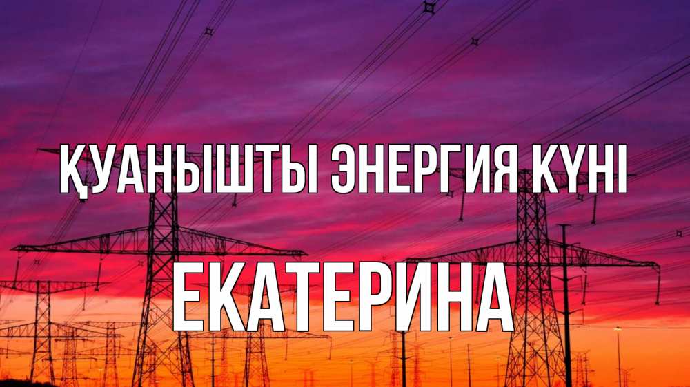 Күн сайын ашық хат с именем, Екатерина Қуанышты энергия күні энергия электричество закат Онлайн тегін жүктеп алу тілектері бар керемет карта 