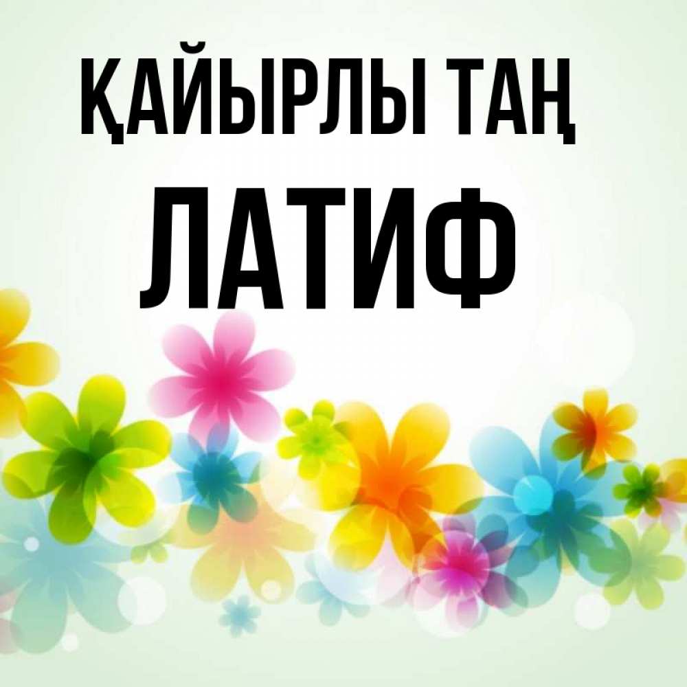 Күн сайын ашық хат с именем, ЛАТИФ Қайырлы таң позитивные цветочки Онлайн тегін жүктеп алу тілектері бар керемет карта 