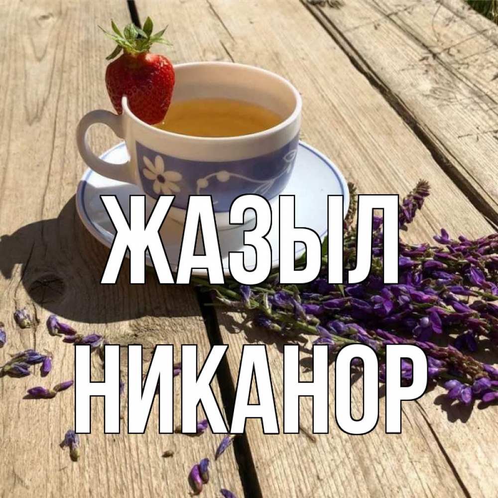 Күн сайын ашық хат с именем, Никанор Жазыл чай Онлайн тегін жүктеп алу тілектері бар керемет карта 