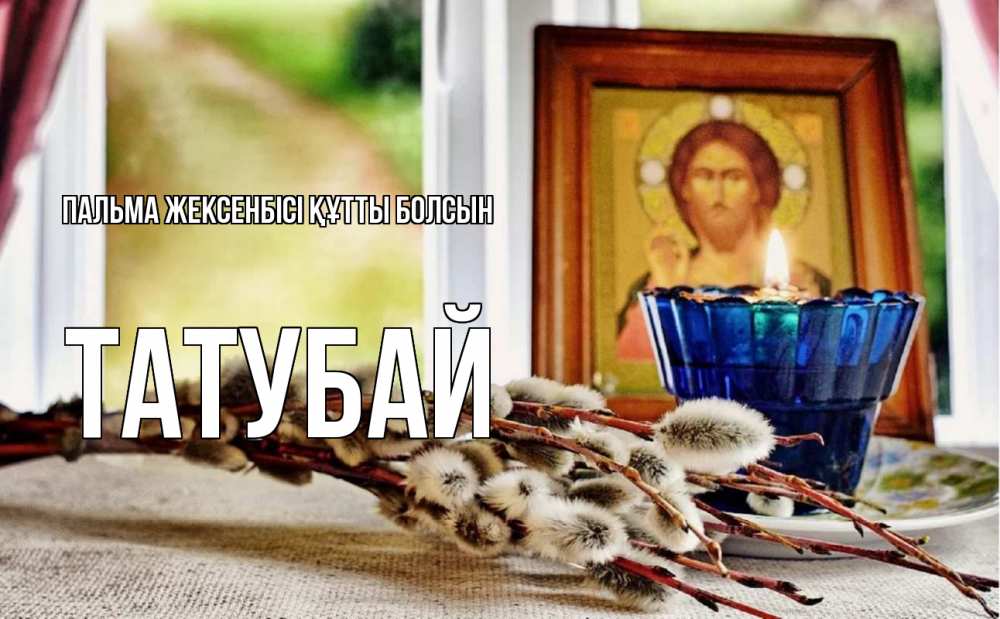 Күн сайын ашық хат с именем, ТАТУБАЙ Пальма жексенбісі құтты болсын верба Онлайн тегін жүктеп алу тілектері бар керемет карта 
