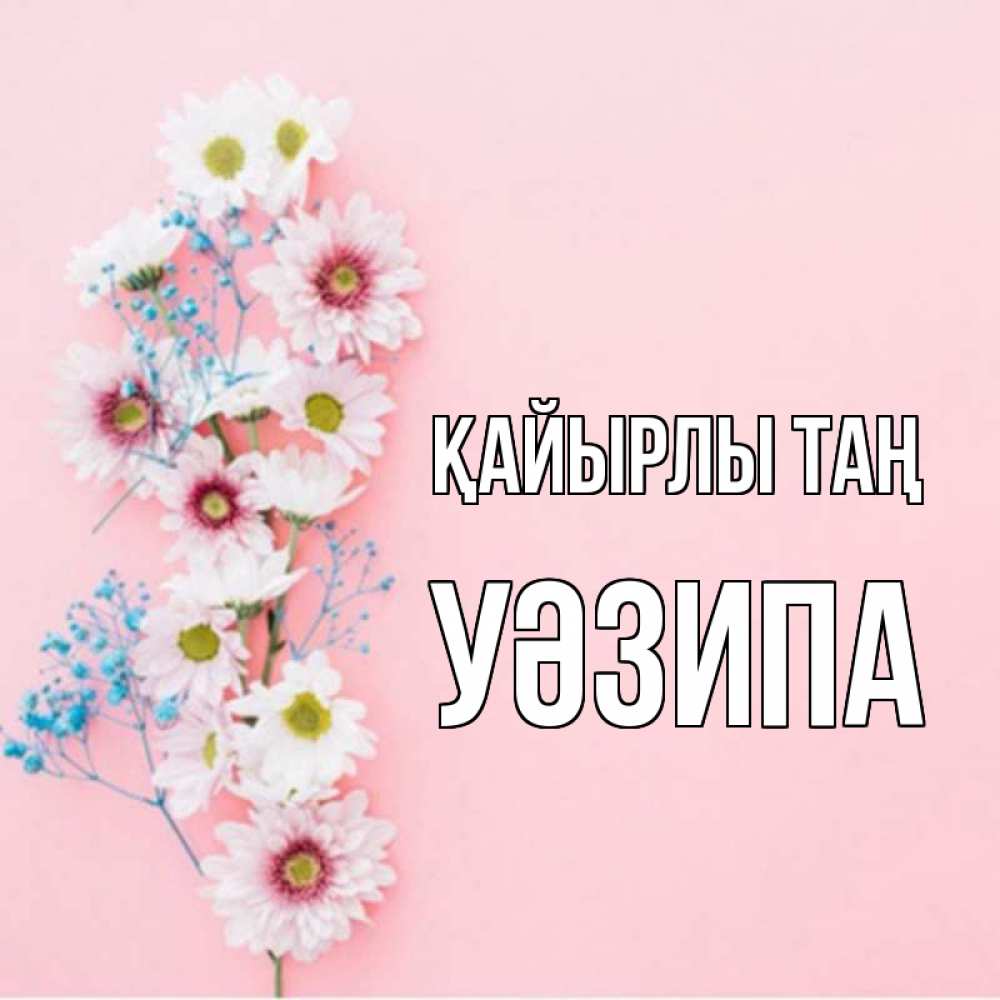 Күн сайын ашық хат с именем, УӘЗИПА Қайырлы таң цветы с подписью Онлайн тегін жүктеп алу тілектері бар керемет карта 