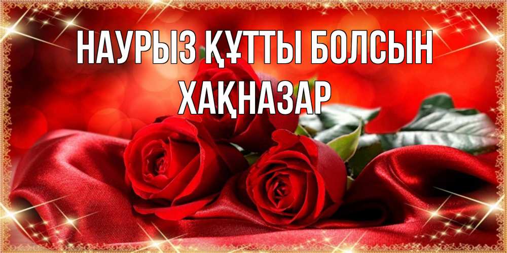 Күн сайын ашық хат с именем, ХАҚНАЗАР Наурыз құтты болсын открытка красного цвета с розами на наурыз Онлайн тегін жүктеп алу тілектері бар керемет карта 